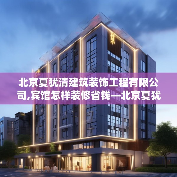 北京夏犹清建筑装饰工程有限公司,宾馆怎样装修省钱—北京夏犹清建筑装饰工程有限公司406.a282b283c286fgy.293sdA