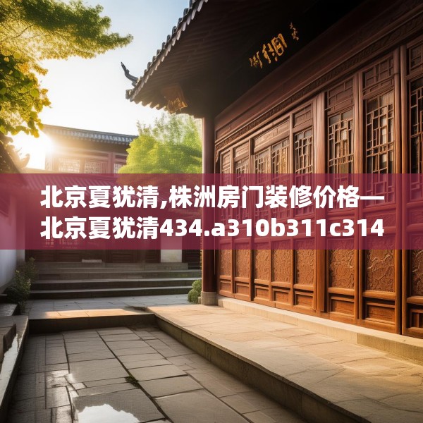 北京夏犹清,株洲房门装修价格—北京夏犹清434.a310b311c314fgy.32176667
