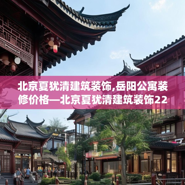北京夏犹清建筑装饰,岳阳公寓装修价格—北京夏犹清建筑装饰222.a98b99c102fgy.109dsfds