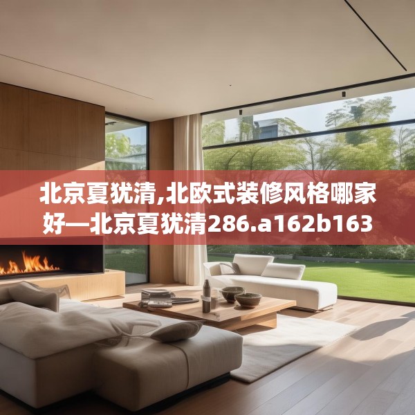 北京夏犹清,北欧式装修风格哪家好—北京夏犹清286.a162b163c166fgy.173dewqe