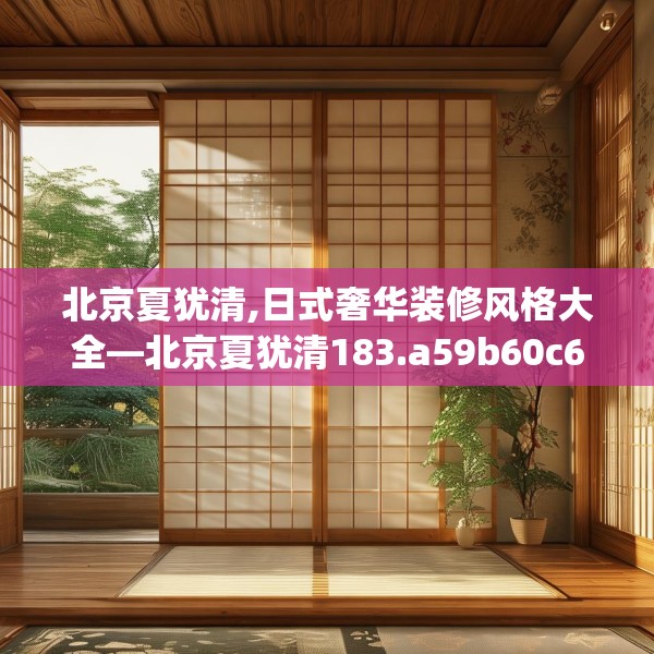 北京夏犹清,日式奢华装修风格大全—北京夏犹清183.a59b60c63fgy.70uyk