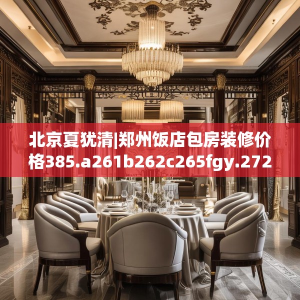 北京夏犹清|郑州饭店包房装修价格385.a261b262c265fgy.272fdsfds