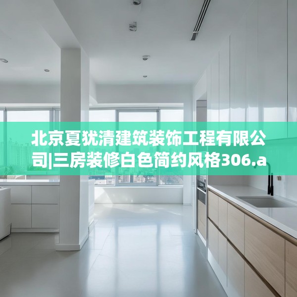北京夏犹清建筑装饰工程有限公司|三房装修白色简约风格306.a182b183c186fgy.193nbn