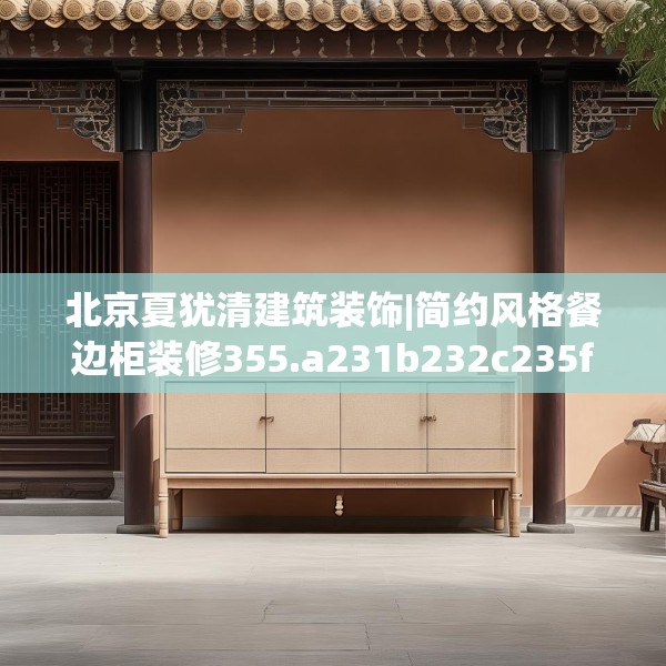北京夏犹清建筑装饰|简约风格餐边柜装修355.a231b232c235fgy.242poiy