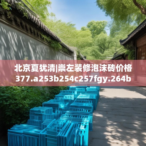 北京夏犹清|崇左装修泡沫砖价格377.a253b254c257fgy.264bnbn