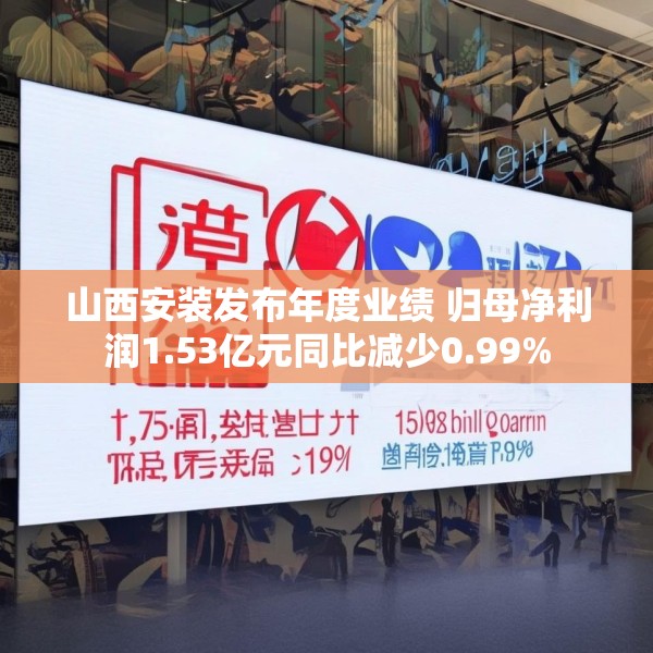 山西安装发布年度业绩 归母净利润1.53亿元同比减少0.99%