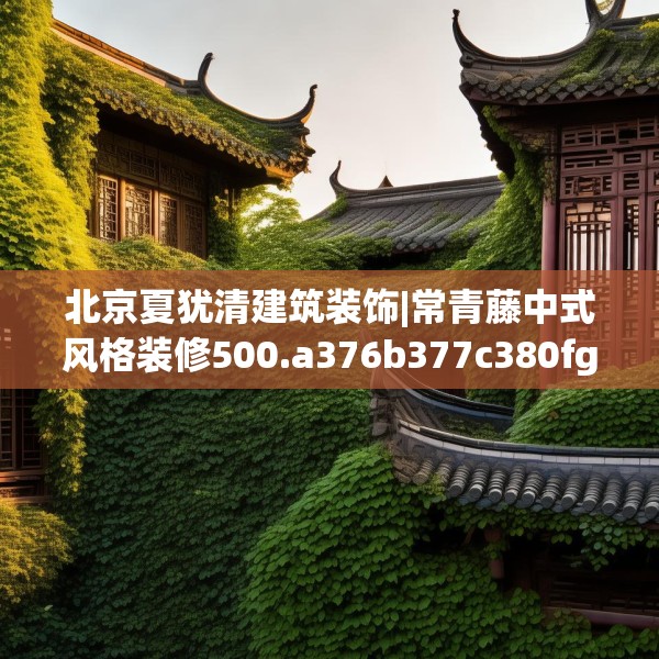 北京夏犹清建筑装饰|常青藤中式风格装修500.a376b377c380fgy.387xczxv