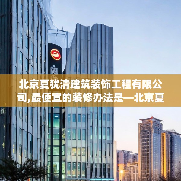 北京夏犹清建筑装饰工程有限公司,最便宜的装修办法是—北京夏犹清建筑装饰工程有限公司467.a343b344c347fgy.354bnbn