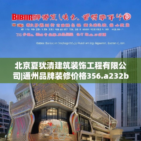 北京夏犹清建筑装饰工程有限公司|通州品牌装修价格356.a232b233c236fgy.243xczxv