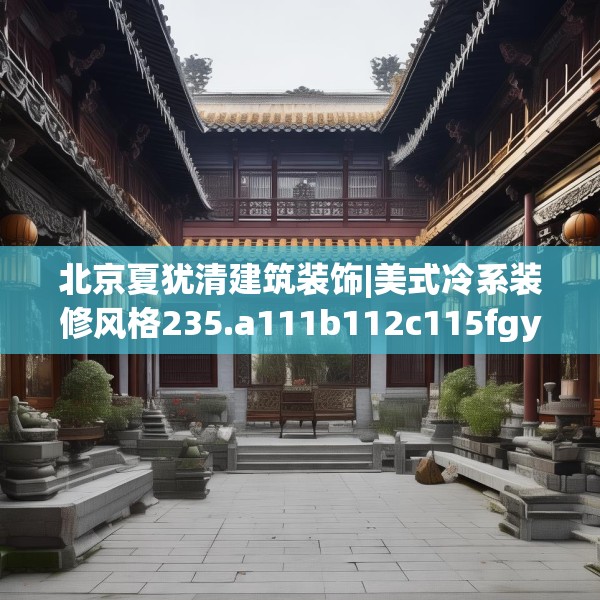 北京夏犹清建筑装饰|美式冷系装修风格235.a111b112c115fgy.122jhhj