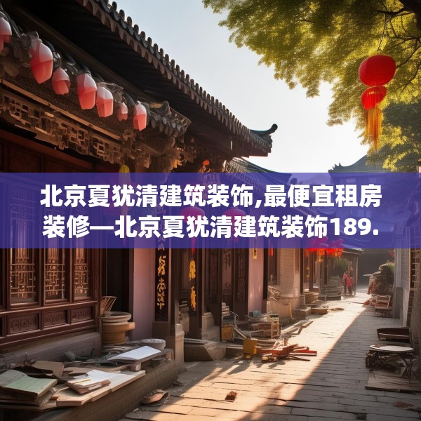 北京夏犹清建筑装饰,最便宜租房装修—北京夏犹清建筑装饰189.a65b66c69fgy.76fghfd