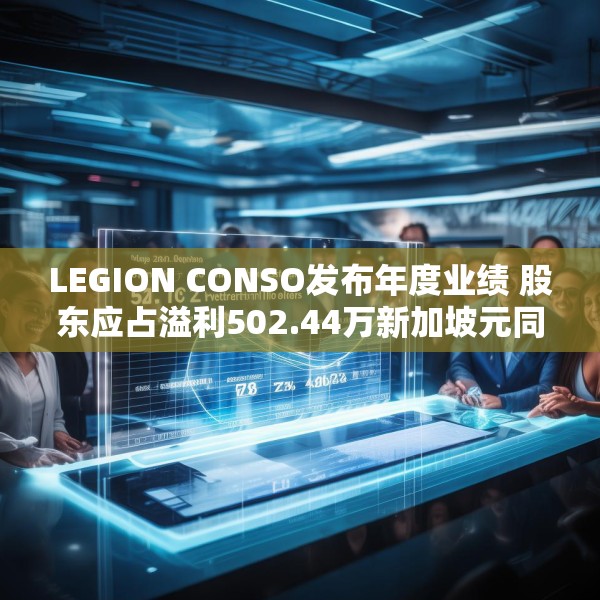 LEGION CONSO发布年度业绩 股东应占溢利502.44万新加坡元同比增加46.61%