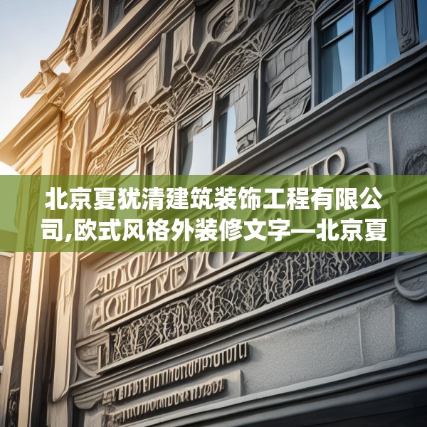 北京夏犹清建筑装饰工程有限公司,欧式风格外装修文字—北京夏犹清建筑装饰工程有限公司482.a358b359c362fgy.369xczxv