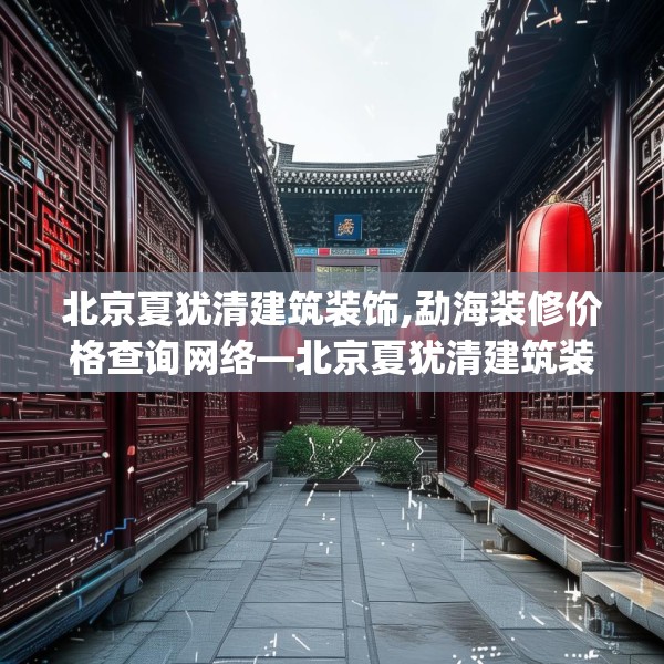 北京夏犹清建筑装饰,勐海装修价格查询网络—北京夏犹清建筑装饰497.a373b374c377fgy.384cvcx