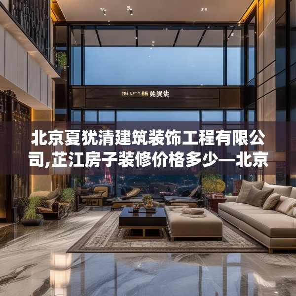 北京夏犹清建筑装饰工程有限公司,芷江房子装修价格多少—北京夏犹清建筑装饰工程有限公司310.a186b187c190fgy.197htyj