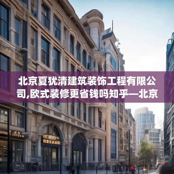 北京夏犹清建筑装饰工程有限公司,欧式装修更省钱吗知乎—北京夏犹清建筑装饰工程有限公司129.a5b6c9fgy.16uyk