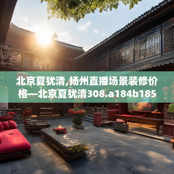 北京夏犹清,扬州直播场景装修价格—北京夏犹清308.a184b185c188fgy.19576674