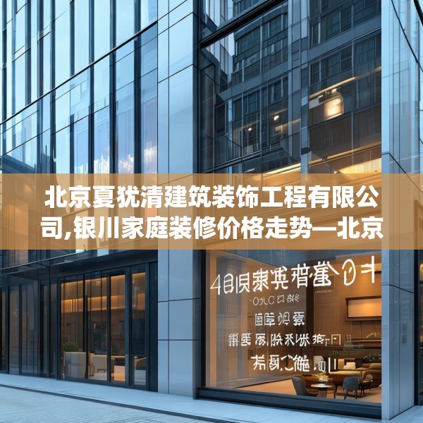 北京夏犹清建筑装饰工程有限公司,银川家庭装修价格走势—北京夏犹清建筑装饰工程有限公司406.a282b283c286fgy.293sdA