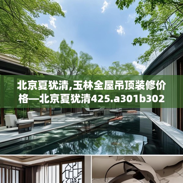 北京夏犹清,玉林全屋吊顶装修价格—北京夏犹清425.a301b302c305fgy.312cvcx