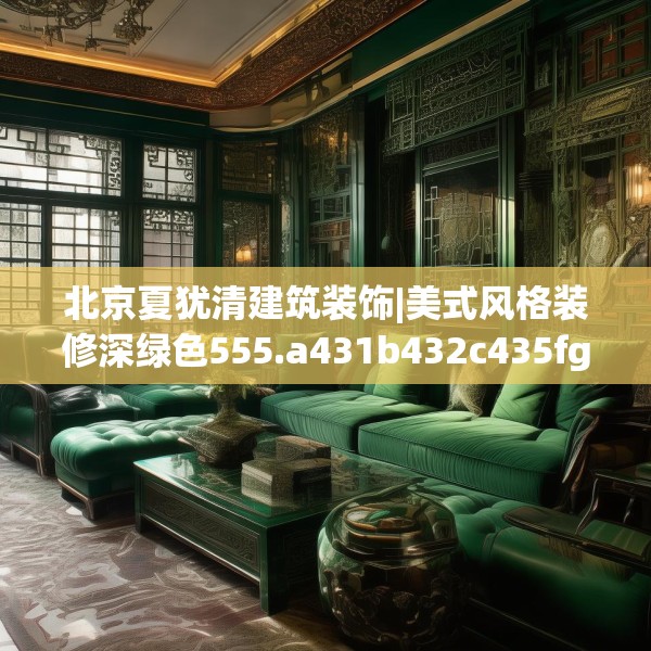 北京夏犹清建筑装饰|美式风格装修深绿色555.a431b432c435fgy.442fhsg