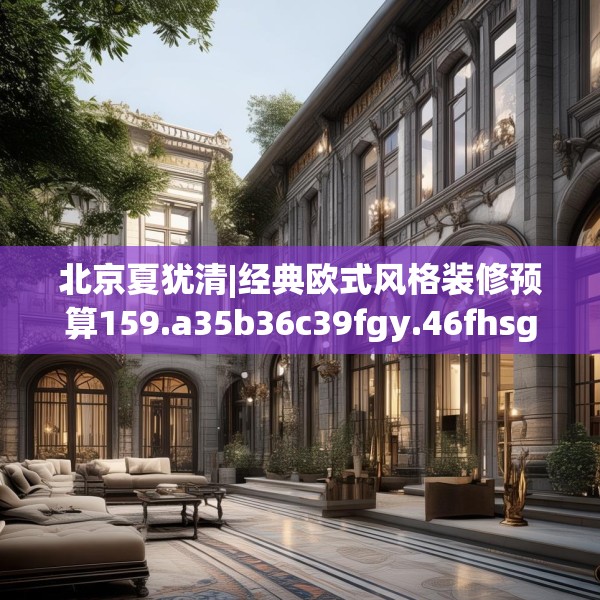 北京夏犹清|经典欧式风格装修预算159.a35b36c39fgy.46fhsg