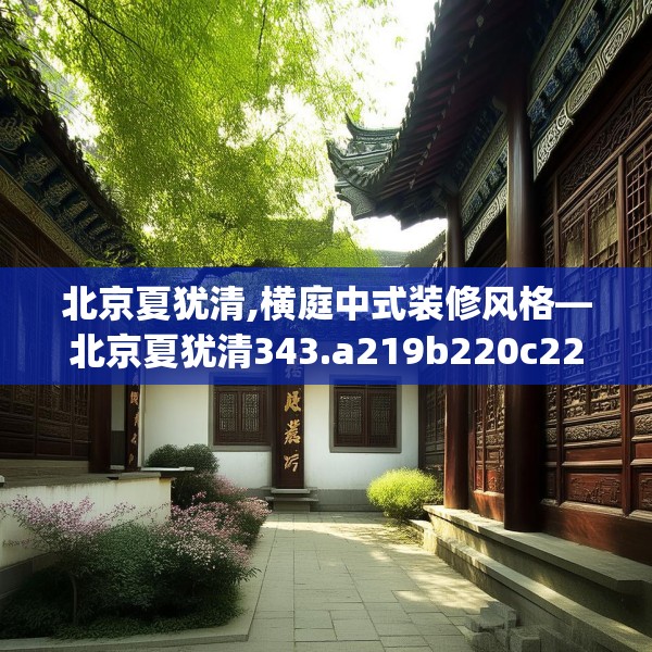 北京夏犹清,横庭中式装修风格—北京夏犹清343.a219b220c223fgy.230jhhj