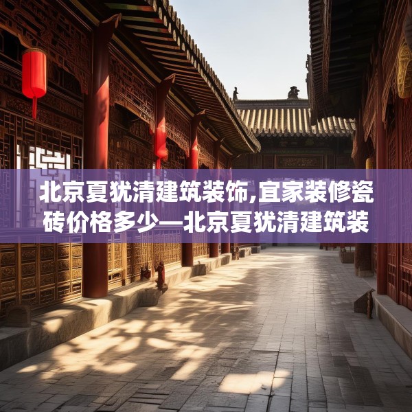 北京夏犹清建筑装饰,宜家装修瓷砖价格多少—北京夏犹清建筑装饰267.a143b144c147fgy.154fhsg