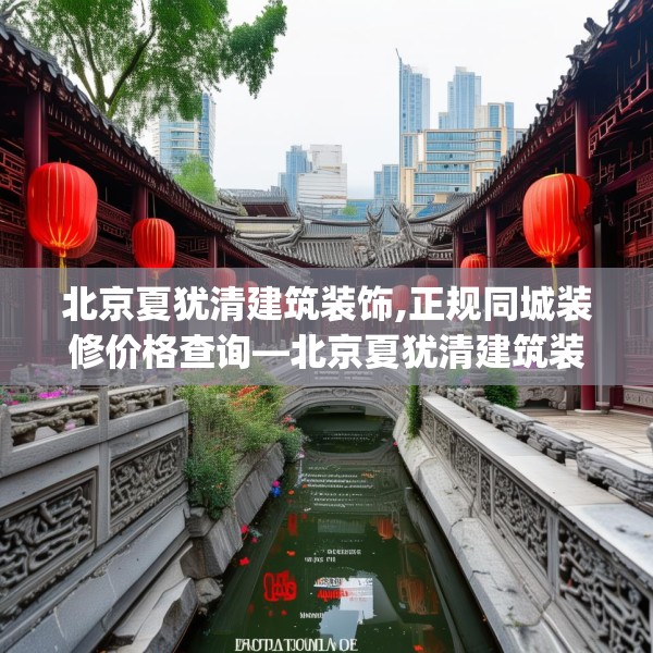 北京夏犹清建筑装饰,正规同城装修价格查询—北京夏犹清建筑装饰433.a309b310c313fgy.320jhhj