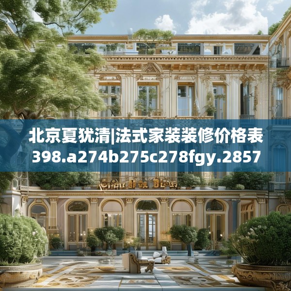 北京夏犹清|法式家装装修价格表398.a274b275c278fgy.28576669