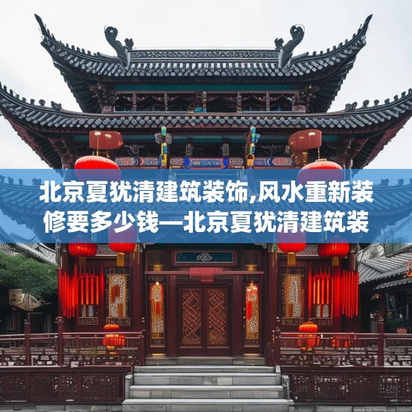 北京夏犹清建筑装饰,风水重新装修要多少钱—北京夏犹清建筑装饰473.a349b350c353fgy.360fds
