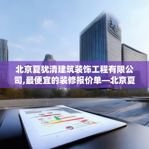 北京夏犹清建筑装饰工程有限公司,最便宜的装修报价单—北京夏犹清建筑装饰工程有限公司143.a19b20c23fgy.30bnbn