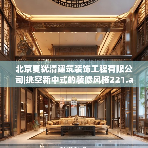 北京夏犹清建筑装饰工程有限公司|挑空新中式的装修风格221.a97b98c101fgy.108fds