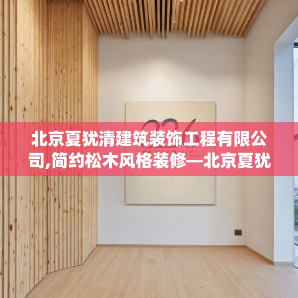 北京夏犹清建筑装饰工程有限公司,简约松木风格装修—北京夏犹清建筑装饰工程有限公司326.a202b203c206fgy.21376673