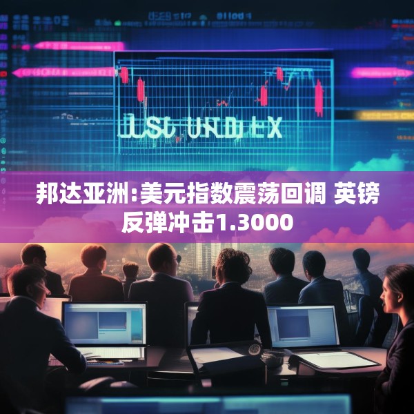 邦达亚洲:美元指数震荡回调 英镑反弹冲击1.3000