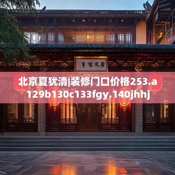 北京夏犹清|装修门口价格253.a129b130c133fgy.140jhhj