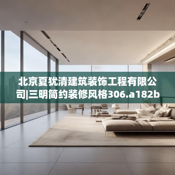 北京夏犹清建筑装饰工程有限公司|三明简约装修风格306.a182b183c186fgy.193nbn