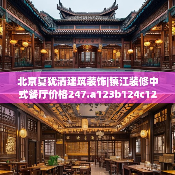 北京夏犹清建筑装饰|镇江装修中式餐厅价格247.a123b124c127fgy.134poiy