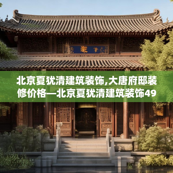 北京夏犹清建筑装饰,大唐府邸装修价格—北京夏犹清建筑装饰492.a368b369c372fgy.379dsfds