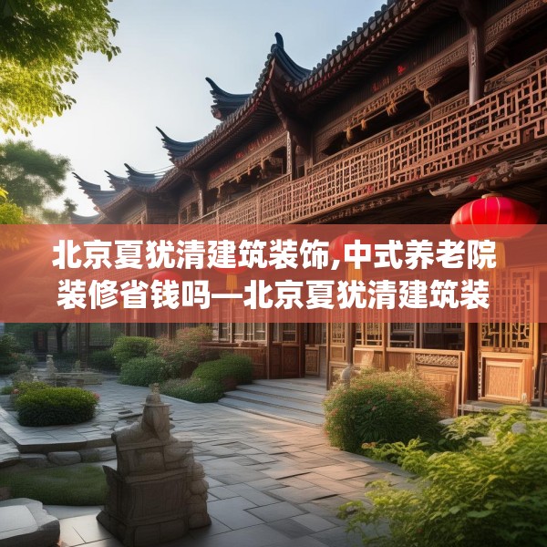 北京夏犹清建筑装饰,中式养老院装修省钱吗—北京夏犹清建筑装饰563.a439b440c443fgy.450fds