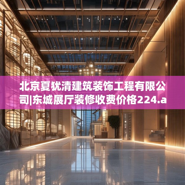 北京夏犹清建筑装饰工程有限公司|东城展厅装修收费价格224.a100b101c104fgy.111wew