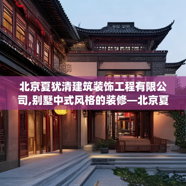 北京夏犹清建筑装饰工程有限公司,别墅中式风格的装修—北京夏犹清建筑装饰工程有限公司367.a243b244c247fgy.254fdsfds