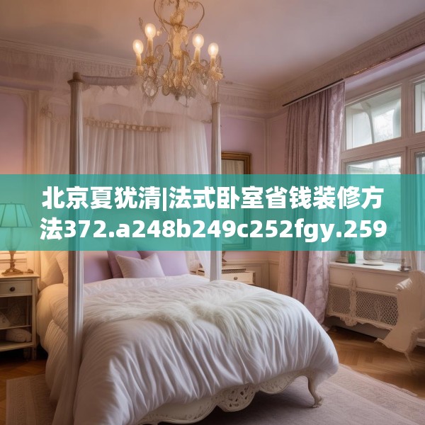 北京夏犹清|法式卧室省钱装修方法372.a248b249c252fgy.259lkjl