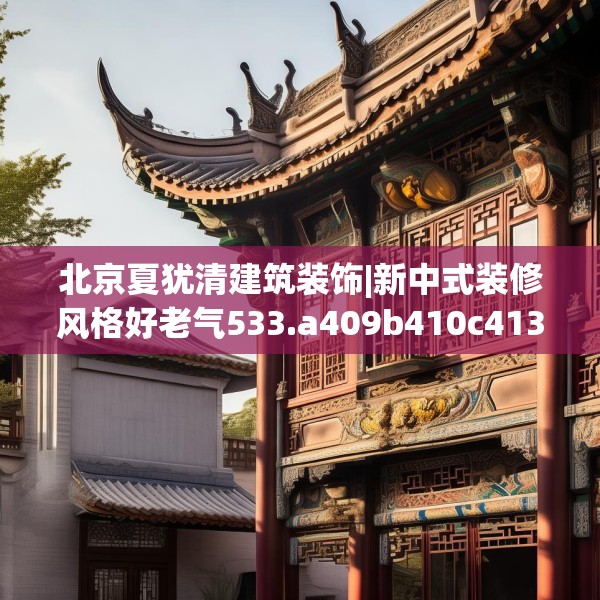 北京夏犹清建筑装饰|新中式装修风格好老气533.a409b410c413fgy.420cvcx