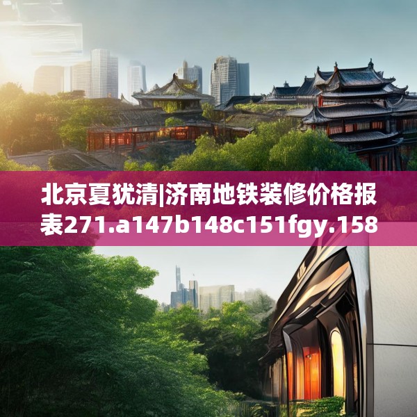 北京夏犹清|济南地铁装修价格报表271.a147b148c151fgy.158jhhj