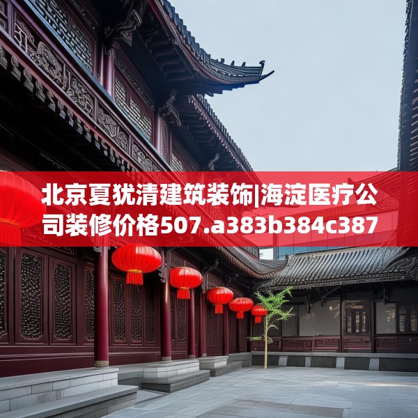 北京夏犹清建筑装饰|海淀医疗公司装修价格507.a383b384c387fgy.394uyk