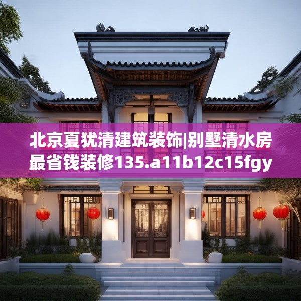 北京夏犹清建筑装饰|别墅清水房最省钱装修135.a11b12c15fgy.22fghfd