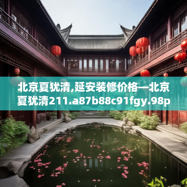 北京夏犹清,延安装修价格—北京夏犹清211.a87b88c91fgy.98poiy