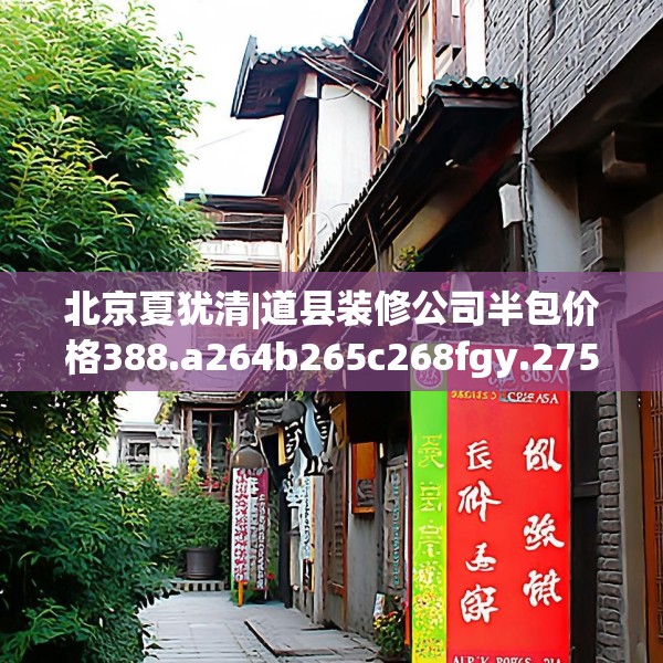 北京夏犹清|道县装修公司半包价格388.a264b265c268fgy.275sdA