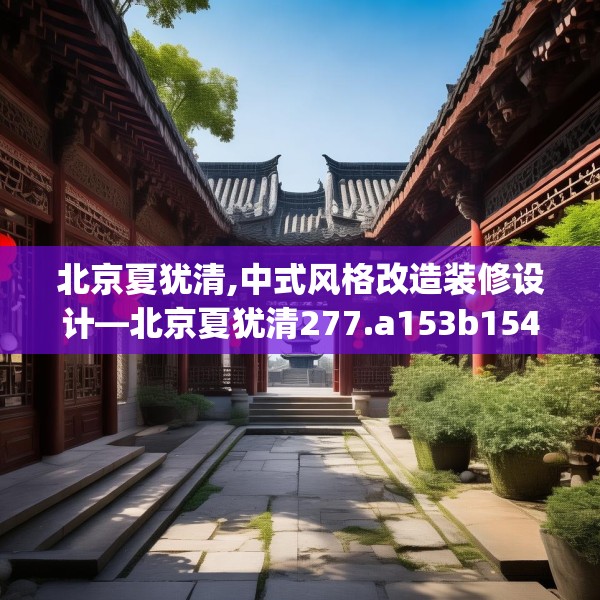 北京夏犹清,中式风格改造装修设计—北京夏犹清277.a153b154c157fgy.164fdsfds