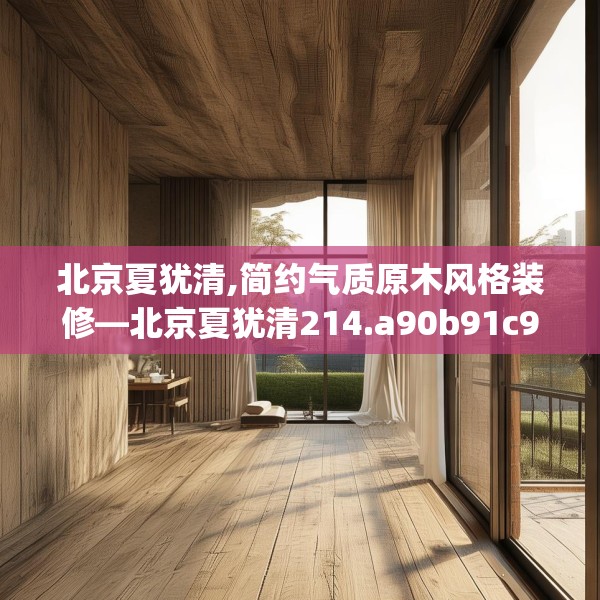 北京夏犹清,简约气质原木风格装修—北京夏犹清214.a90b91c94fgy.101dewqe
